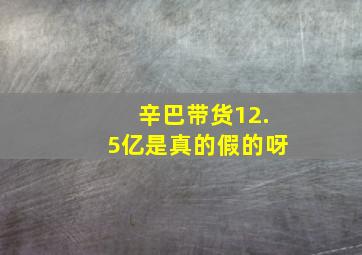 辛巴带货12.5亿是真的假的呀