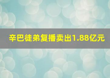 辛巴徒弟复播卖出1.88亿元