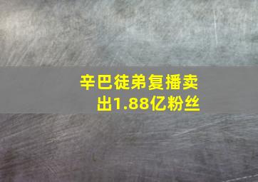 辛巴徒弟复播卖出1.88亿粉丝