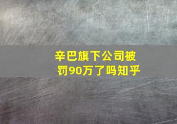 辛巴旗下公司被罚90万了吗知乎