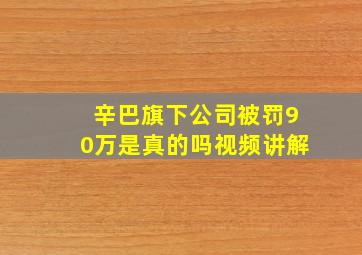 辛巴旗下公司被罚90万是真的吗视频讲解