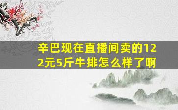 辛巴现在直播间卖的122元5斤牛排怎么样了啊