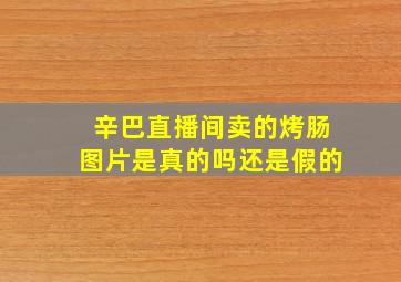 辛巴直播间卖的烤肠图片是真的吗还是假的