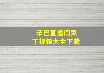 辛巴直播间哭了视频大全下载