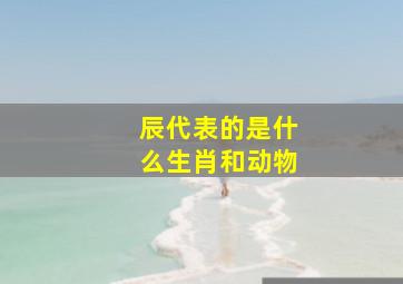 辰代表的是什么生肖和动物