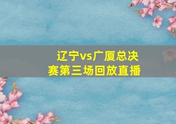 辽宁vs广厦总决赛第三场回放直播