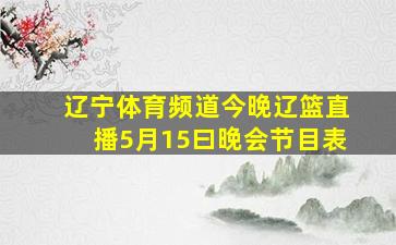 辽宁体育频道今晚辽篮直播5月15曰晚会节目表