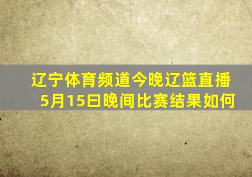 辽宁体育频道今晚辽篮直播5月15曰晚间比赛结果如何