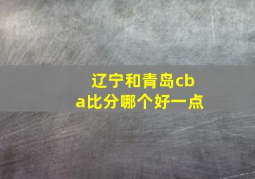 辽宁和青岛cba比分哪个好一点