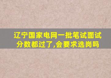 辽宁国家电网一批笔试面试分数都过了,会要求选岗吗