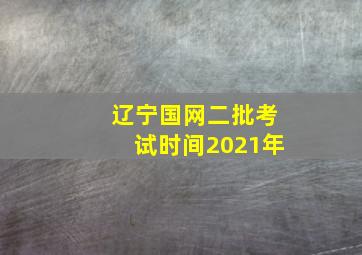 辽宁国网二批考试时间2021年