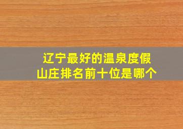 辽宁最好的温泉度假山庄排名前十位是哪个