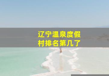 辽宁温泉度假村排名第几了