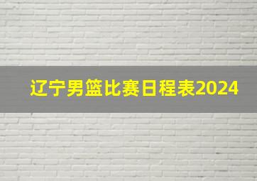 辽宁男篮比赛日程表2024