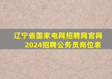 辽宁省国家电网招聘网官网2024招聘公务员岗位表