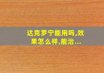 达克罗宁能用吗,效果怎么样,能治...