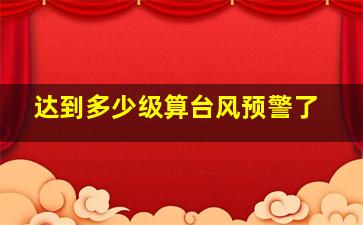 达到多少级算台风预警了