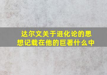 达尔文关于进化论的思想记载在他的巨著什么中