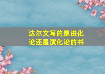 达尔文写的是进化论还是演化论的书