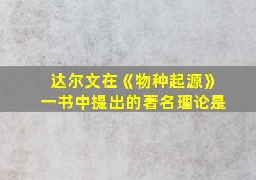 达尔文在《物种起源》一书中提出的著名理论是