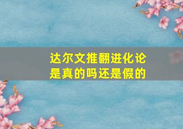 达尔文推翻进化论是真的吗还是假的