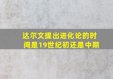 达尔文提出进化论的时间是19世纪初还是中期