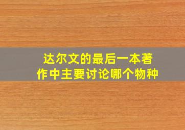 达尔文的最后一本著作中主要讨论哪个物种