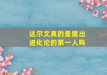 达尔文真的是提出进化论的第一人吗