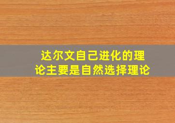 达尔文自己进化的理论主要是自然选择理论