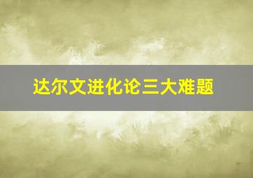 达尔文进化论三大难题