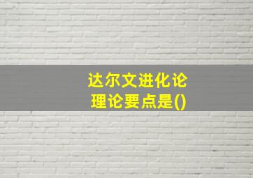 达尔文进化论理论要点是()