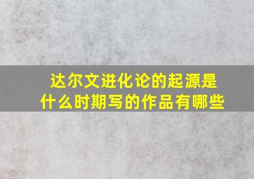 达尔文进化论的起源是什么时期写的作品有哪些