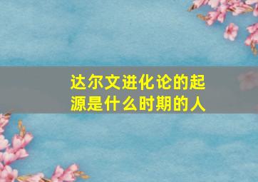 达尔文进化论的起源是什么时期的人