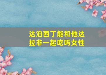 达泊西丁能和他达拉非一起吃吗女性