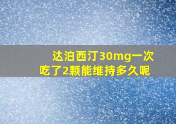 达泊西汀30mg一次吃了2颗能维持多久呢