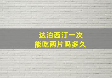 达泊西汀一次能吃两片吗多久