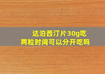 达泊西汀片30g吃两粒时间可以分开吃吗