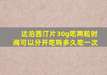 达泊西汀片30g吃两粒时间可以分开吃吗多久吃一次