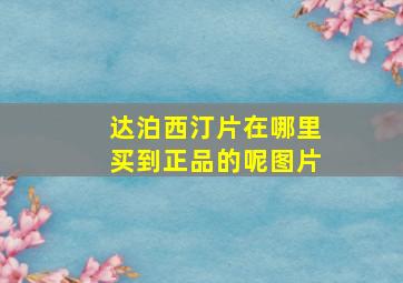 达泊西汀片在哪里买到正品的呢图片