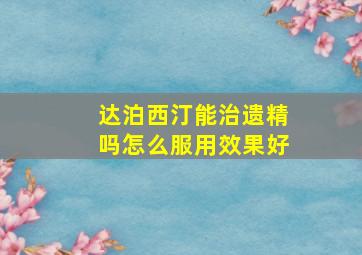 达泊西汀能治遗精吗怎么服用效果好