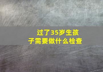 过了35岁生孩子需要做什么检查