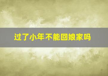 过了小年不能回娘家吗