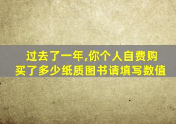 过去了一年,你个人自费购买了多少纸质图书请填写数值