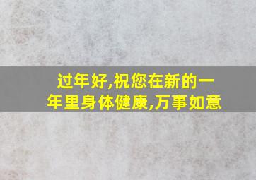 过年好,祝您在新的一年里身体健康,万事如意