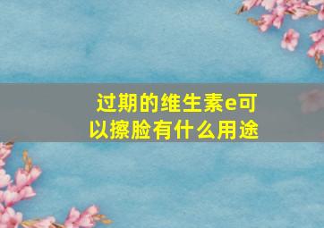 过期的维生素e可以擦脸有什么用途