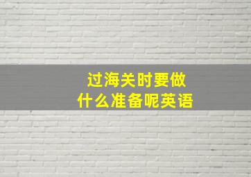 过海关时要做什么准备呢英语