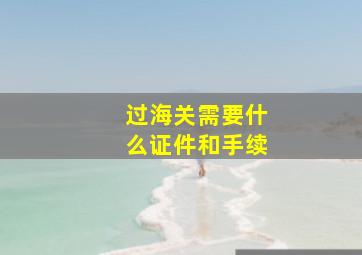 过海关需要什么证件和手续