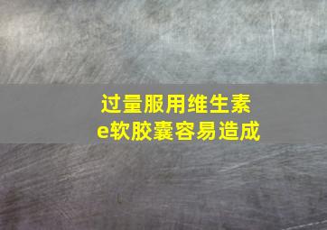 过量服用维生素e软胶囊容易造成