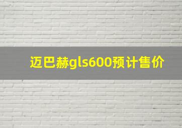 迈巴赫gls600预计售价