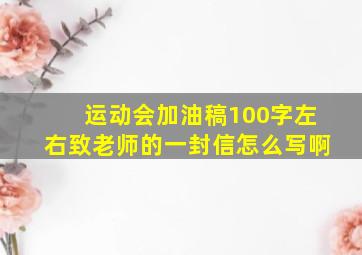 运动会加油稿100字左右致老师的一封信怎么写啊